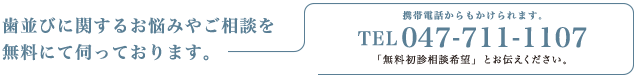 歯並びに関するお悩みやご相談を無料にて伺っております。携帯電話からもかけられます。電話番号047-711-1107「無料初診相談希望」とお伝えください。